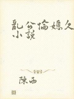 乱公伦媳久久爱小说