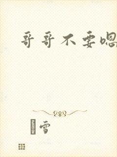 哥哥不要嗯嗯嗯