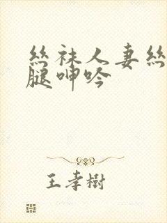 丝袜人妻丝袜美腿呻吟