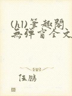 (hl)笔趣阁无弹窗全文阅读最新章节更