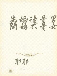 先婚后爱男主一开始不爱女主古言