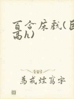 百合床戏(巨肉高h)