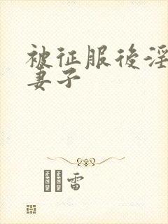 被征服后淫堕的妻子