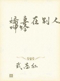 娇妻在别人身下呻吟