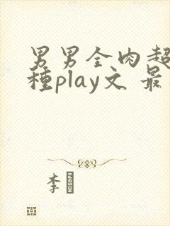 男男全肉超污各种play文 最新章节