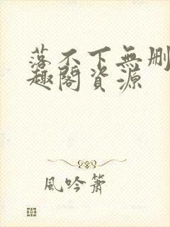 落不下无删减笔趣阁资源