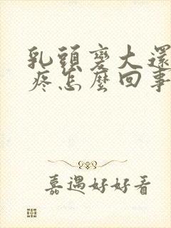 乳头变大还有点疼怎么回事封面