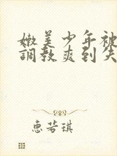 嫩美少年被藤蔓调教爽到失禁高潮小