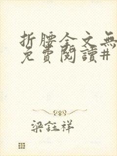 折腰全文无删减免费阅读#