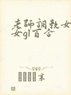 老师调教女m女女gl百合