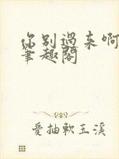 你别过来啊by笔趣阁