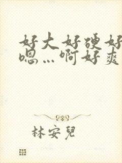 好大好硬好难受嗯…啊好爽