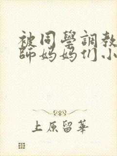 被同学调教的教师妈妈们小说