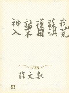 神话复苏我能进入末日洪荒笔趣阁