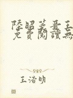 陆昭菱晋王全文免费阅读无弹窗