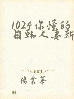 1024你懂的日韩人妻新版