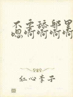 不要舔那里嗯嗯嗯啊啊啊啊啊