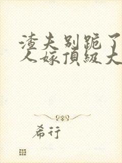 渣夫别跪了,夫人嫁顶级大佬