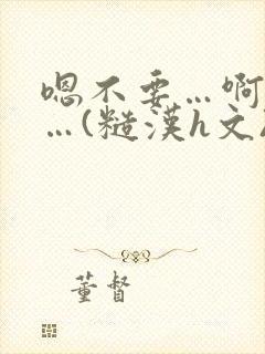 嗯不要…啊轻点…(糙汉h文)