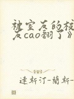 被室友的校草男友cao翻了》