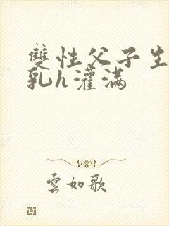 双性父子生子产乳h灌满