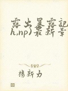 露出暴露记(高h,np)最新章节