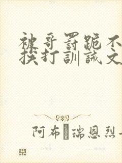 被哥罚跪不敢起挨打训诫文