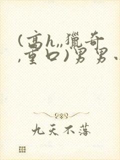 (高h,,猎奇,重口)男男小说