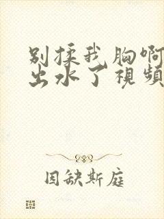 别揉我胸啊嗯～出水了视频