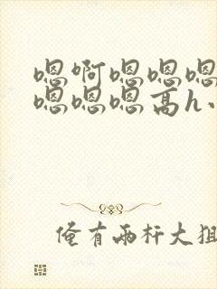 嗯啊嗯嗯嗯啊嗯嗯嗯嗯高h小说