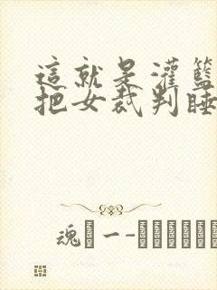 这就是灌篮球员把女裁判睡了