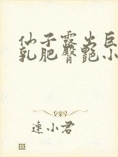 仙子露出巨肉媚乳肥臀艳小说小说