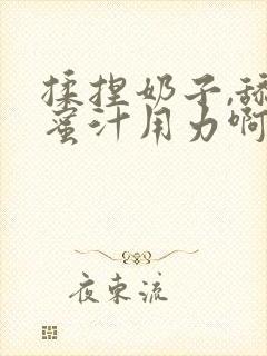 揉捏奶子,舔吸蜜汁用力啊