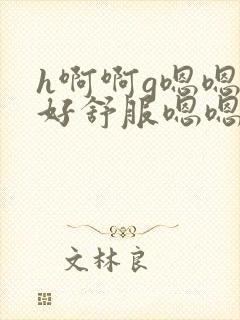 h啊啊g嗯嗯嗯好舒服嗯嗯嗯要