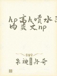 hp高h喷水荡肉爽文np