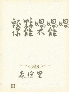 轻点嗯嗯嗯嗯嗯你能不能