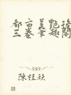 都市美艳后宫第三卷笔趣阁