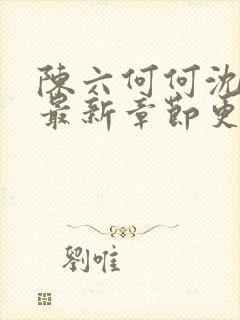 陈六何何沈轻舞最新章节更新时间