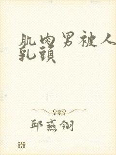 肌肉男被人折磨乳头