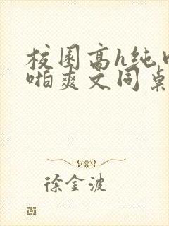 校园高h纯肉啪啪爽文同桌3