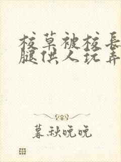 校草被校长张开腿供人玩弄h