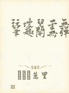 玩坏儿子无弹窗笔趣阁无弹窗笔趣阁