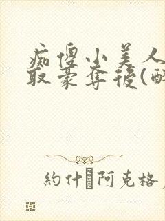 痴傻小美人被强取豪夺后(醉月月) 小说