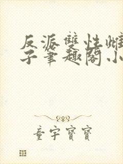 反派双性雌堕生子笔趣阁小说