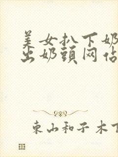 美女扒下奶罩露出奶头网站