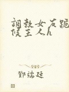 调教女友跪着伺候主人h封面