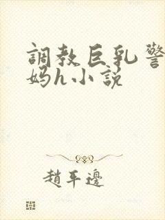 调教巨乳警察妈妈h小说