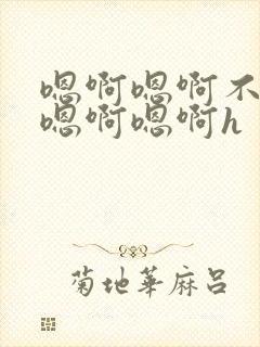 嗯啊嗯啊不要了嗯啊嗯啊h