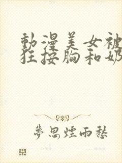 动漫美女被男生狂按胸和奶头视频