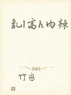 乱l高h肉辣文